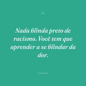 Nada blinda preto de racismo. Você tem que aprender a se blindar da dor.