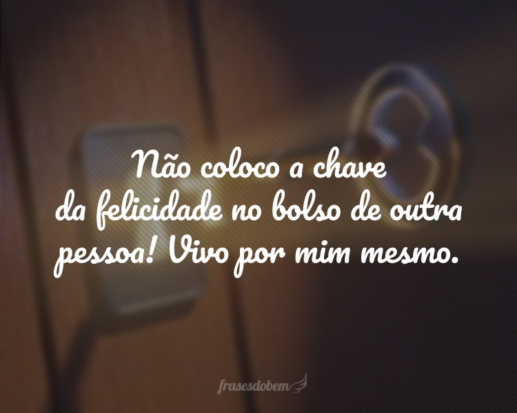 Não coloco a chave da felicidade no bolso de outra pessoa! Vivo por mim mesmo.