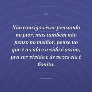 Não consigo viver pensando no pior, mas também não penso no melhor, pense no que é a vida e a vida é assim, pra ser vivida e às vezes ela é bonita.