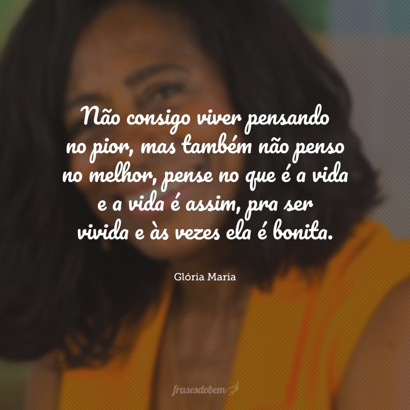 Não consigo viver pensando no pior, mas também não penso no melhor, pense no que é a vida e a vida é assim, pra ser vivida e às vezes ela é bonita.