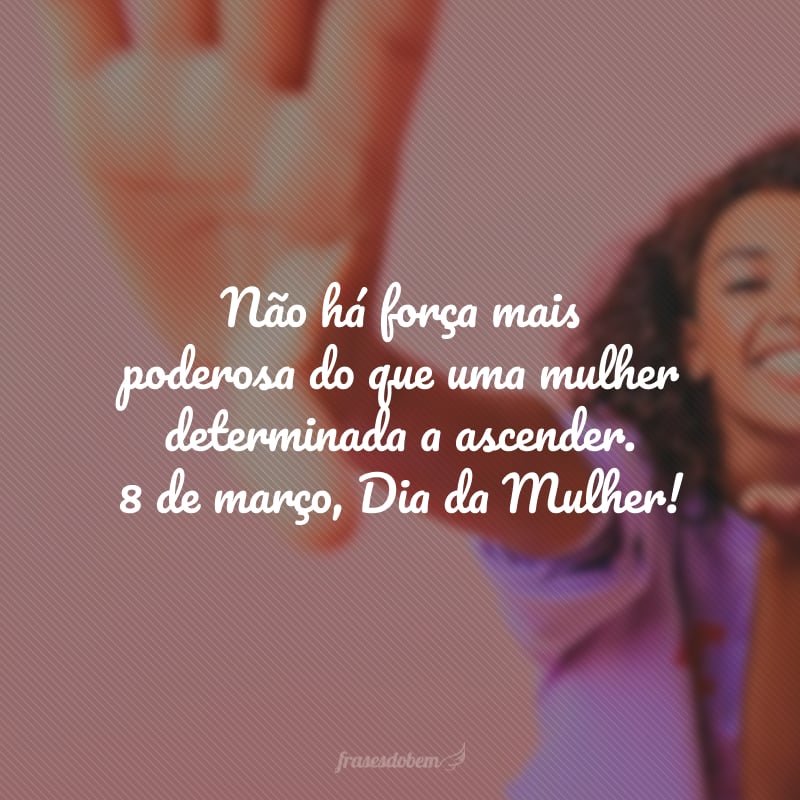 Não há força mais poderosa do que uma mulher determinada a ascender. 8 de março, Dia da Mulher!