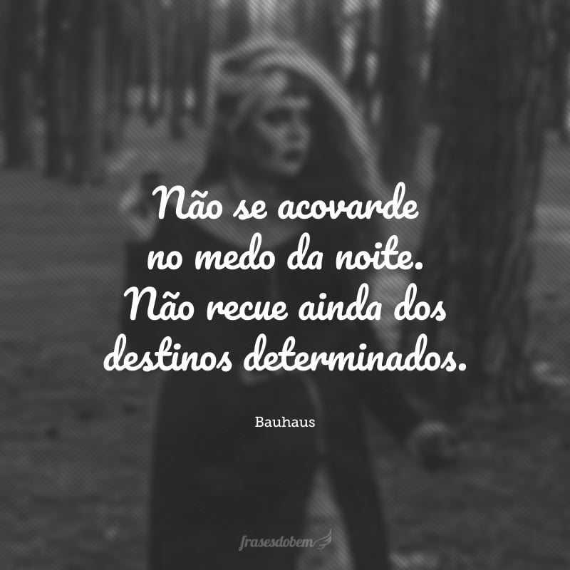 Não se acovarde no medo da noite. Não recue ainda dos destinos determinados.