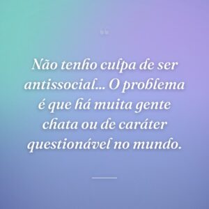 Não tenho culpa de ser antissocial... O problema é que há muita gente chata ou de caráter questionável no mundo.