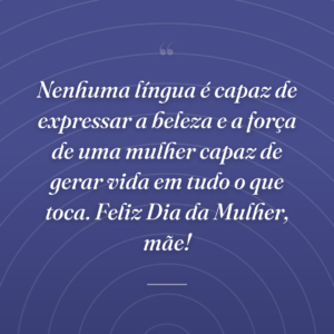 Nenhuma língua é capaz de expressar a beleza e a força de uma mulher capaz de gerar vida em tudo o que toca. Feliz Dia da Mulher, mãe!