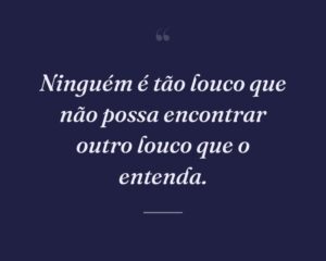 Ninguém é tão louco que não possa encontrar outro louco que o entenda.