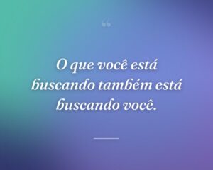 O que você está buscando também está buscando você.