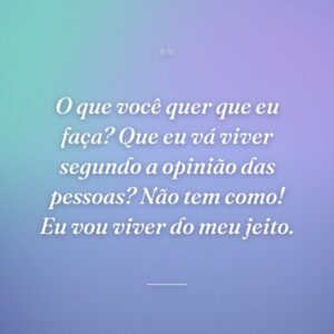 O que você quer que eu faça? Que eu vá viver segundo a opinião das pessoas? Não tem como! Eu vou viver do meu jeito.