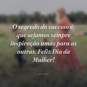 O segredo do sucesso é: que sejamos sempre inspiração umas para as outras. Feliz Dia da Mulher!