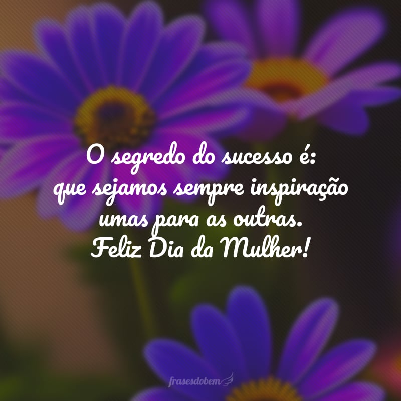 O segredo do sucesso é: que sejamos sempre inspiração umas para as outras. Feliz Dia da Mulher!