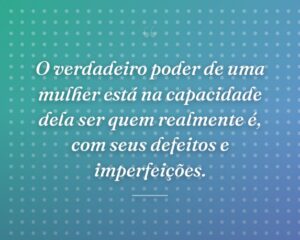 O verdadeiro poder de uma mulher está na capacidade dela ser quem realmente é, com seus defeitos e imperfeições.