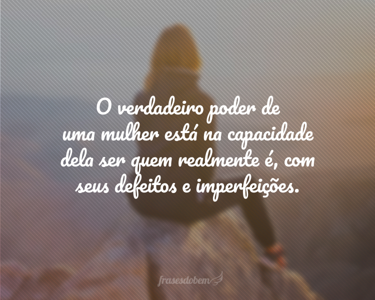 O verdadeiro poder de uma mulher está na capacidade dela ser quem realmente é, com seus defeitos e imperfeições.