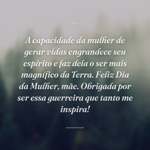 A capacidade da mulher de gerar vidas engrandece seu espírito e faz dela o ser mais magnífico da Terra. Feliz Dia da Mulher, mãe. Obrigada por ser essa guerreira que tanto me inspira!