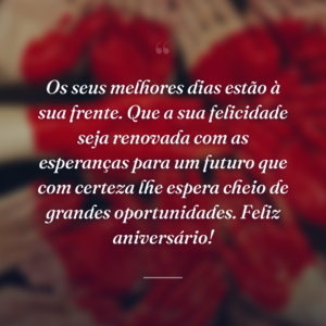 Os seus melhores dias estão à sua frente. Que a sua felicidade seja renovada com as esperanças para um futuro que com certeza lhe espera cheio de grandes oportunidades. Feliz aniversário!