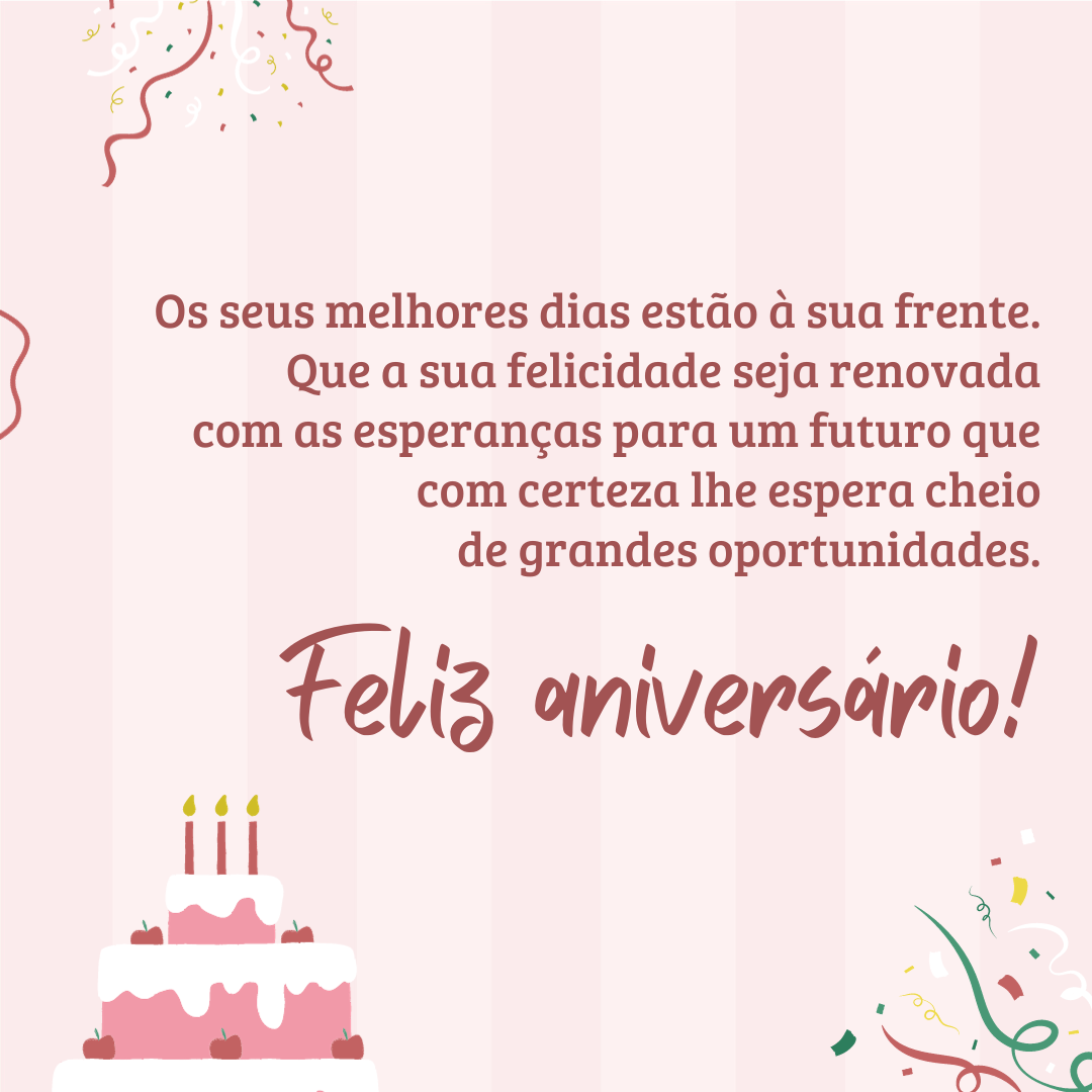 Os seus melhores dias estão à sua frente. Que a sua felicidade seja renovada com as esperanças para um futuro que com certeza lhe espera cheio de grandes oportunidades. Feliz aniversário!