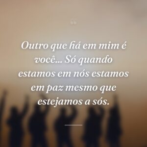 Outro que há em mim é você... Só quando estamos em nós estamos em paz mesmo que estejamos a sós.