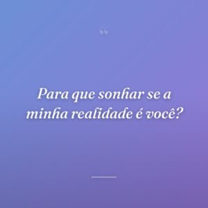 Para que sonhar se a minha realidade é você?