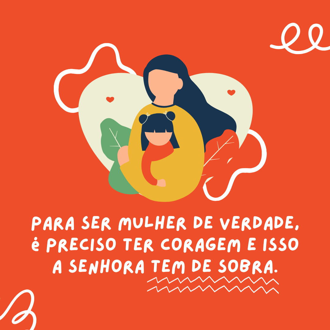 Para ser mulher de verdade, é preciso ter coragem e isso a senhora tem de sobra. Hoje quero te felicitar pela forma como você torna o meu mundo muito melhor só por existir. Feliz Dia da Mulher, mãezona! 