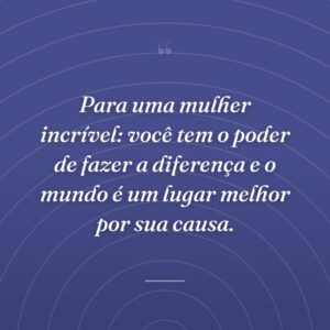 Para uma mulher incrível: você tem o poder de fazer a diferença e o mundo é um lugar melhor por sua causa.