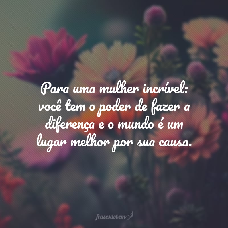 Para uma mulher incrível: você tem o poder de fazer a diferença e o mundo é um lugar melhor por sua causa.