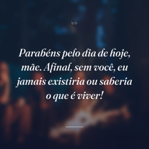 Parabéns pelo dia de hoje, mãe. Afinal, sem você, eu jamais existiria ou saberia o que é viver!