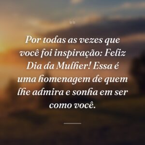 Por todas as vezes que você foi inspiração: Feliz Dia da Mulher! Essa é uma homenagem de quem lhe admira e sonha em ser como você.