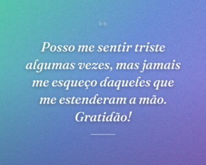 Posso me sentir triste algumas vezes, mas jamais me esqueço daqueles que me estenderam a mão. Gratidão!