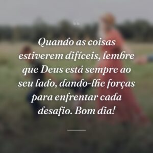 Quando as coisas estiverem difíceis, lembre que Deus está sempre ao seu lado, dando-lhe forças para enfrentar cada desafio. Bom dia!