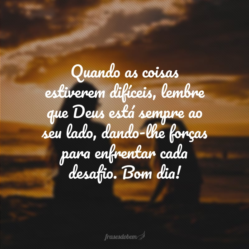 Quando as coisas estiverem difíceis, lembre que Deus está sempre ao seu lado, dando-lhe forças para enfrentar cada desafio. Bom dia!