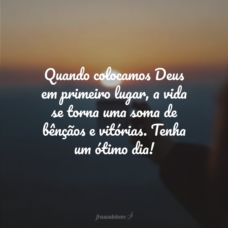 Quando colocamos Deus em primeiro lugar, a vida se torna uma soma de bênçãos e vitórias. Tenha um ótimo dia!