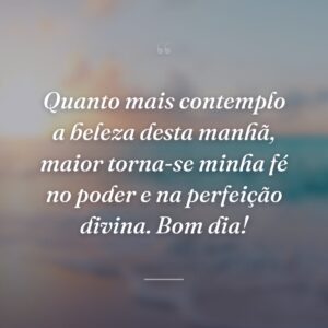 Quanto mais contemplo a beleza desta manhã, maior torna-se minha fé no poder e na perfeição divina. Bom dia!