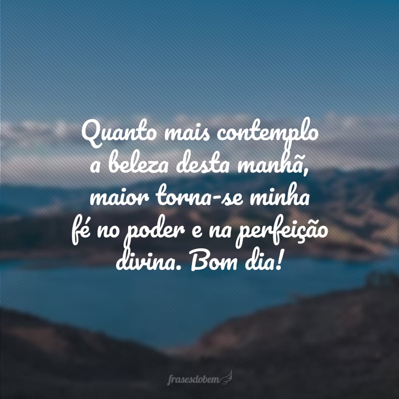 Quanto mais contemplo a beleza desta manhã, maior torna-se minha fé no poder e na perfeição divina. Bom dia!