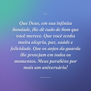 Que Deus, em sua infinita bondade, lhe dê tudo de bom que você merece. Que você tenha muita alegria, paz, saúde e felicidade. Que os anjos da guarda lhe protejam em todos os momentos. Meus parabéns por mais um aniversário!
