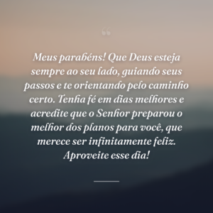 Meus parabéns! Que Deus esteja sempre ao seu lado, guiando seus passos e te orientando pelo caminho certo. Tenha fé em dias melhores e acredite que o Senhor preparou o melhor dos planos para você, que merece ser infinitamente feliz. Aproveite esse dia!