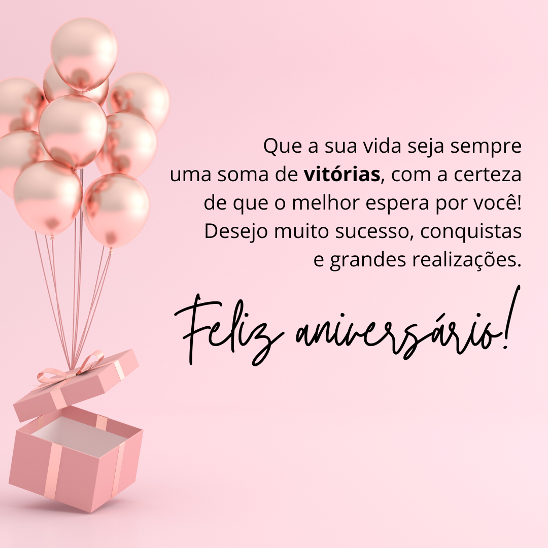 Que a sua vida seja sempre uma soma de vitórias, com a certeza de que o melhor espera por você! Desejo muito sucesso, conquistas e grandes realizações. Feliz aniversário!