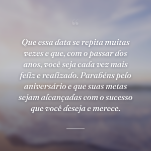 Que essa data se repita muitas vezes e que, com o passar dos anos, você seja cada vez mais feliz e realizado. Parabéns pelo aniversário e que suas metas sejam alcançadas com o sucesso que você deseja e merece.