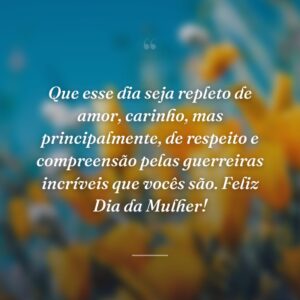 Que esse dia seja repleto de amor, carinho, mas principalmente, de respeito e compreensão pelas guerreiras incríveis que vocês são. Feliz Dia da Mulher!