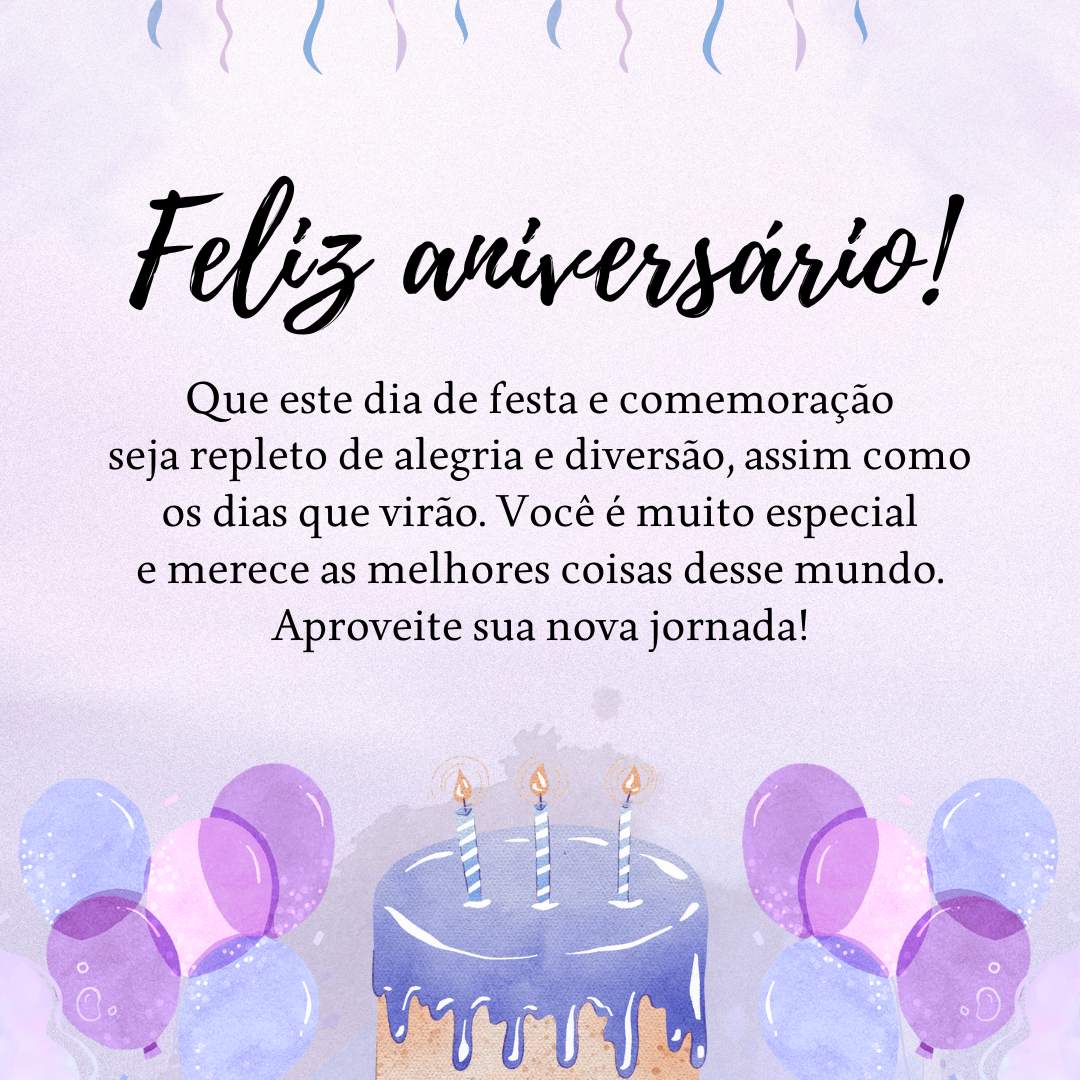 Feliz aniversário! Que este dia de festa e comemoração seja repleto de alegria e diversão, assim como os dias que virão. Você é muito especial e merece as melhores coisas do universo. Aproveite sua nova jornada.