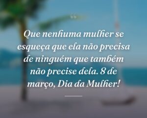 Que nenhuma mulher se esqueça que ela não precisa de ninguém que também não precise dela. 8 de março, Dia da Mulher!