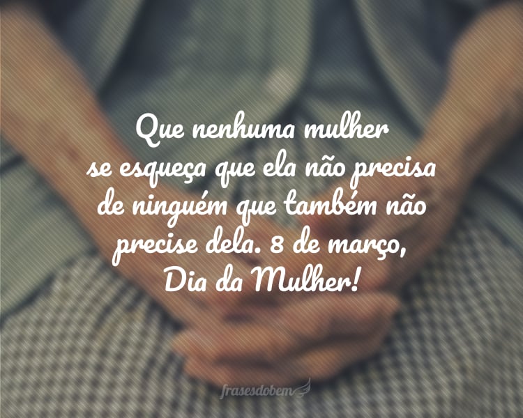 Que nenhuma mulher se esqueça que ela não precisa de ninguém que também não precise dela. 8 de março, Dia da Mulher!