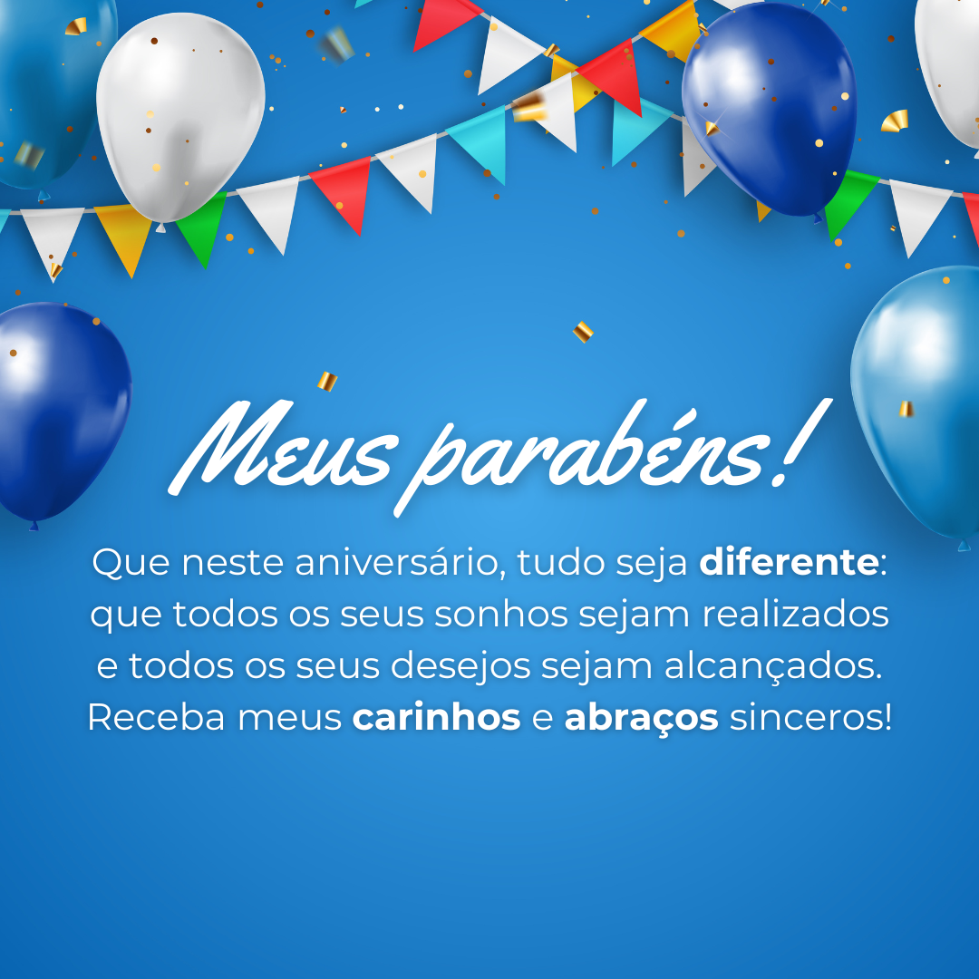 Meus parabéns! Que neste aniversário, tudo seja positivamente diferente: que todos os seus sonhos sejam realizados e todos os seus desejos sejam alcançados. Receba meus carinhos e abraços sinceros!