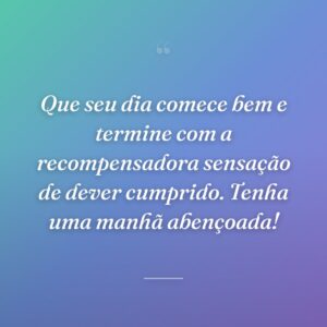 Que seu dia comece bem e termine com a recompensadora sensação de dever cumprido. Tenha uma manhã abençoada!