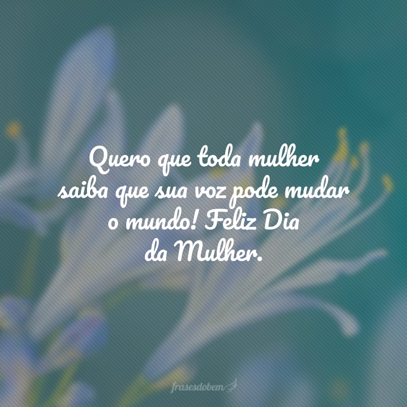 Quero que toda mulher saiba que sua voz pode mudar o mundo! Feliz Dia da Mulher.