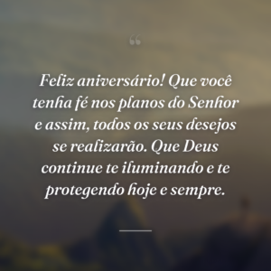 Feliz aniversário! Que você tenha fé nos planos do Senhor e assim, todos os seus desejos se realizarão. Que Deus continue te iluminando e te protegendo hoje e sempre.