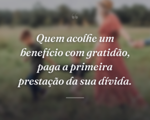 Quem acolhe um benefício com gratidão, paga a primeira prestação da sua dívida.