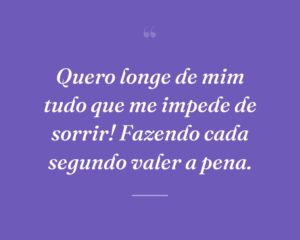 Quero longe de mim tudo que me impede de sorrir! Fazendo cada segundo valer a pena.