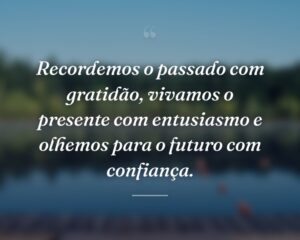 Recordemos o passado com gratidão, vivamos o presente com entusiasmo e olhemos para o futuro com confiança.