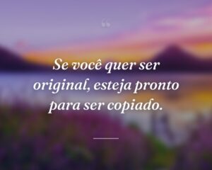 Se você quer ser original, esteja pronto para ser copiado.