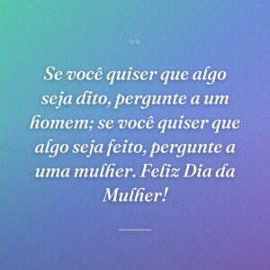 Se você quiser que algo seja dito, pergunte a um homem; se você quiser que algo seja feito, pergunte a uma mulher. Feliz Dia da Mulher!