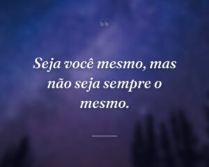 Seja você mesmo, mas não seja sempre o mesmo.