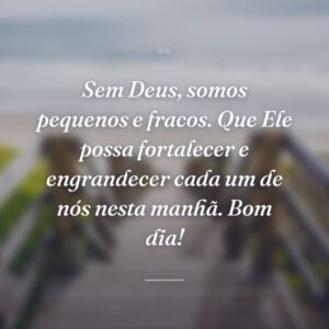 Sem Deus, somos pequenos e fracos. Que Ele possa fortalecer e engrandecer cada um de nós nesta manhã. Bom dia!